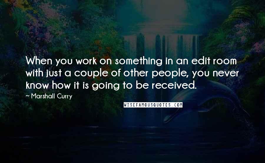 Marshall Curry Quotes: When you work on something in an edit room with just a couple of other people, you never know how it is going to be received.