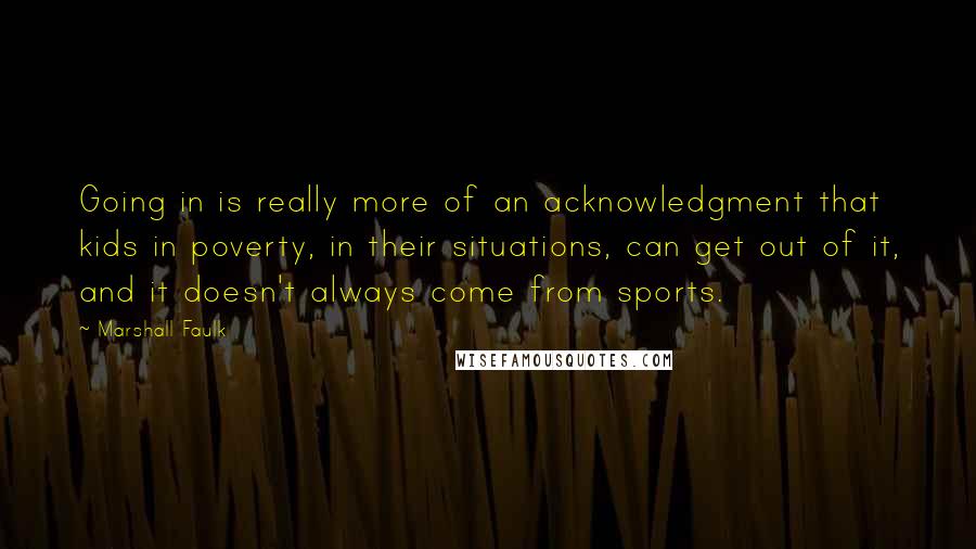 Marshall Faulk Quotes: Going in is really more of an acknowledgment that kids in poverty, in their situations, can get out of it, and it doesn't always come from sports.