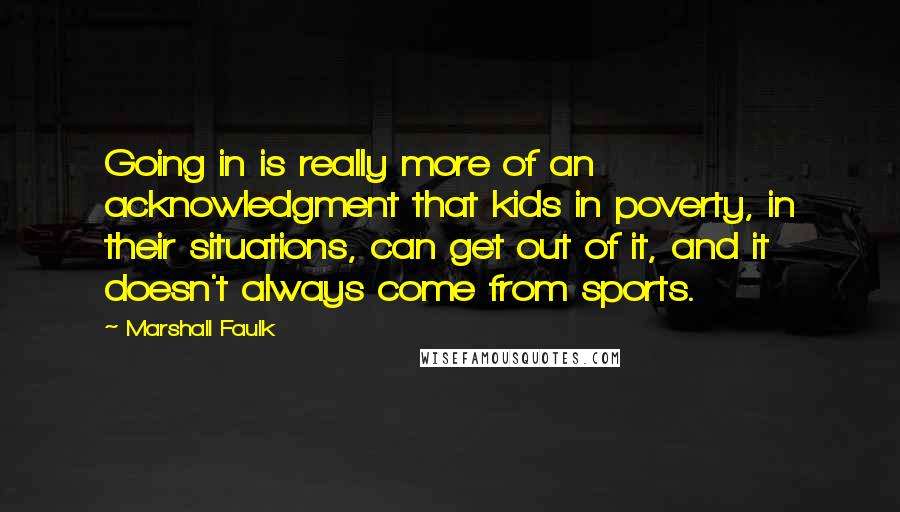 Marshall Faulk Quotes: Going in is really more of an acknowledgment that kids in poverty, in their situations, can get out of it, and it doesn't always come from sports.