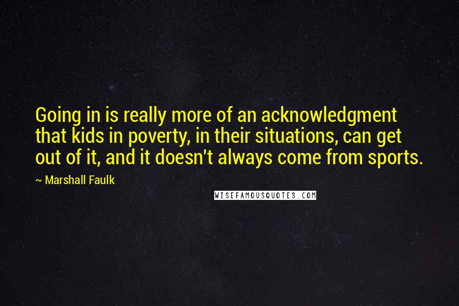 Marshall Faulk Quotes: Going in is really more of an acknowledgment that kids in poverty, in their situations, can get out of it, and it doesn't always come from sports.