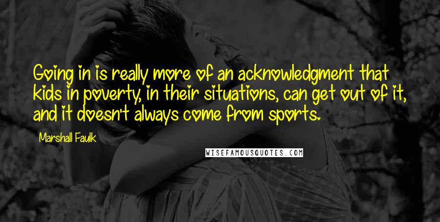 Marshall Faulk Quotes: Going in is really more of an acknowledgment that kids in poverty, in their situations, can get out of it, and it doesn't always come from sports.