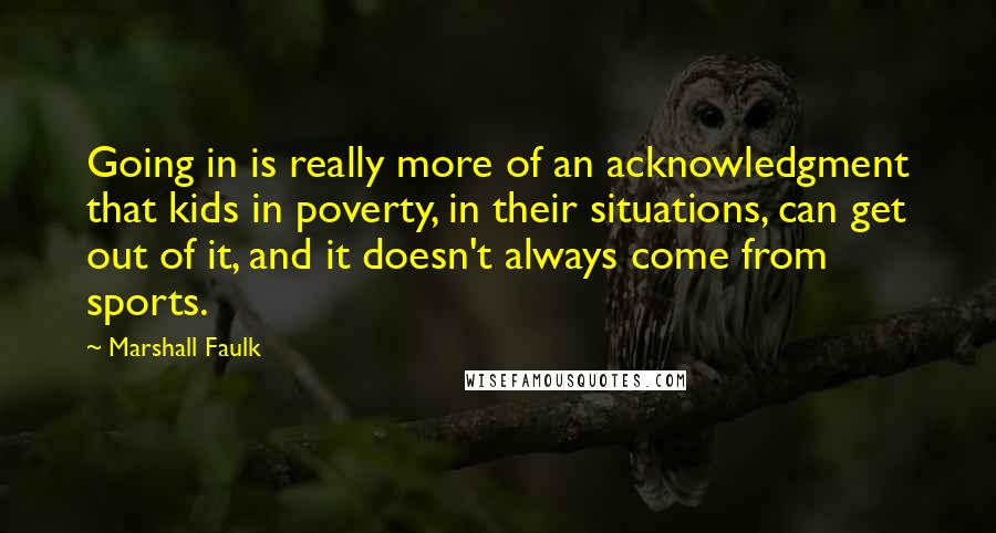 Marshall Faulk Quotes: Going in is really more of an acknowledgment that kids in poverty, in their situations, can get out of it, and it doesn't always come from sports.