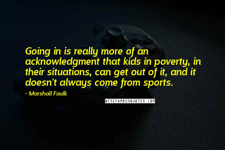 Marshall Faulk Quotes: Going in is really more of an acknowledgment that kids in poverty, in their situations, can get out of it, and it doesn't always come from sports.