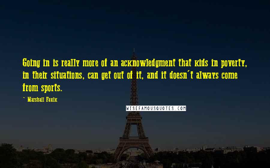 Marshall Faulk Quotes: Going in is really more of an acknowledgment that kids in poverty, in their situations, can get out of it, and it doesn't always come from sports.