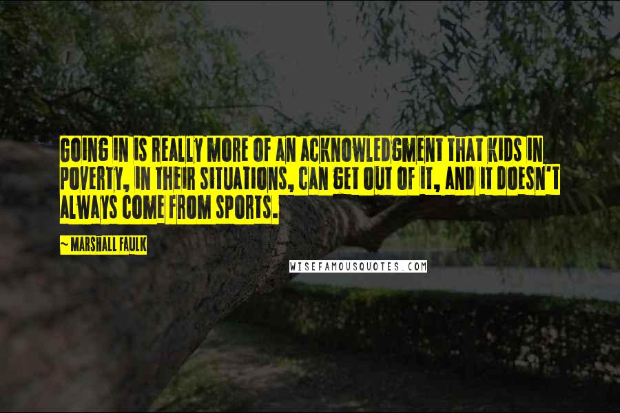 Marshall Faulk Quotes: Going in is really more of an acknowledgment that kids in poverty, in their situations, can get out of it, and it doesn't always come from sports.