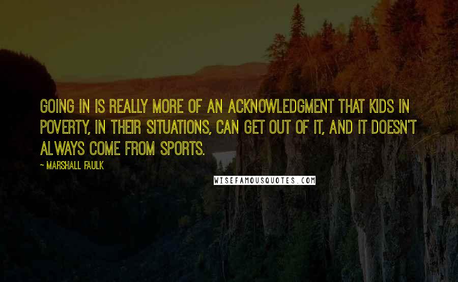 Marshall Faulk Quotes: Going in is really more of an acknowledgment that kids in poverty, in their situations, can get out of it, and it doesn't always come from sports.