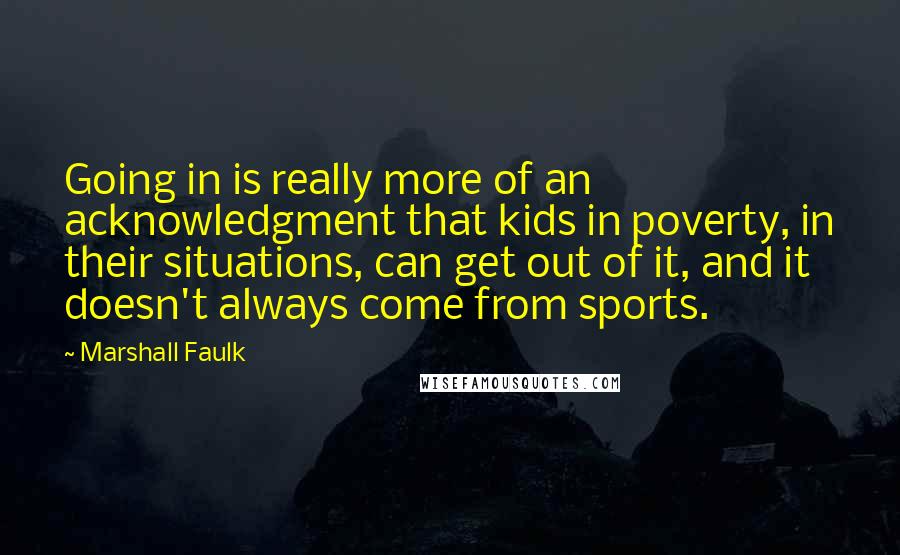 Marshall Faulk Quotes: Going in is really more of an acknowledgment that kids in poverty, in their situations, can get out of it, and it doesn't always come from sports.