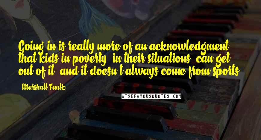 Marshall Faulk Quotes: Going in is really more of an acknowledgment that kids in poverty, in their situations, can get out of it, and it doesn't always come from sports.