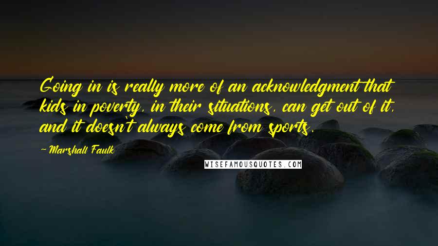 Marshall Faulk Quotes: Going in is really more of an acknowledgment that kids in poverty, in their situations, can get out of it, and it doesn't always come from sports.