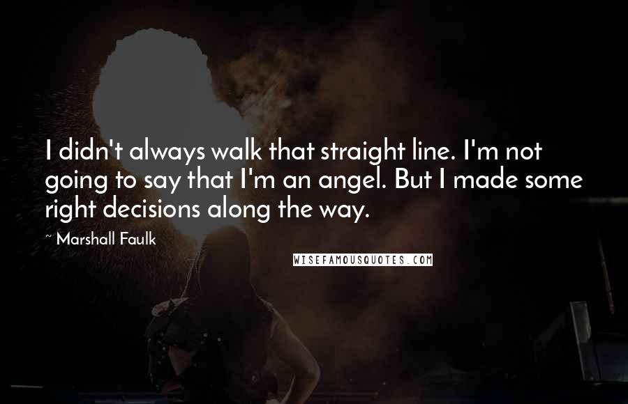 Marshall Faulk Quotes: I didn't always walk that straight line. I'm not going to say that I'm an angel. But I made some right decisions along the way.