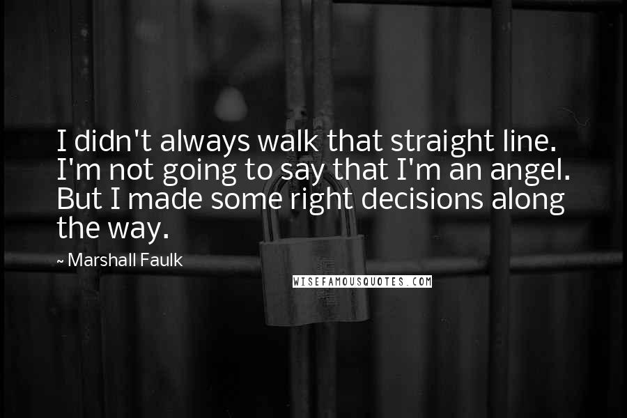 Marshall Faulk Quotes: I didn't always walk that straight line. I'm not going to say that I'm an angel. But I made some right decisions along the way.