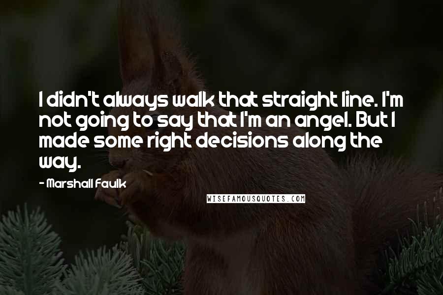 Marshall Faulk Quotes: I didn't always walk that straight line. I'm not going to say that I'm an angel. But I made some right decisions along the way.