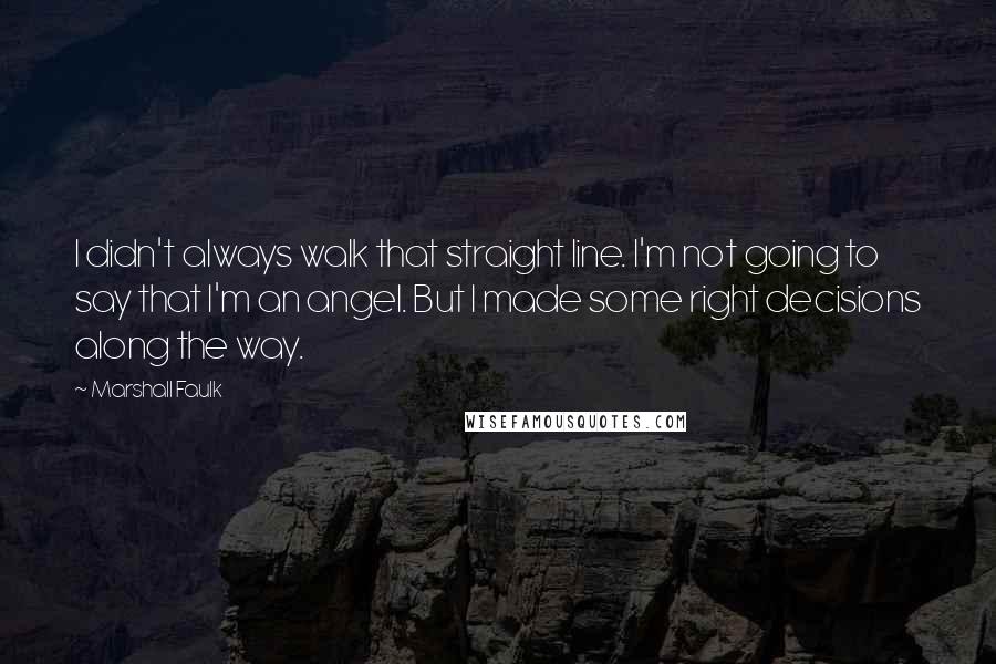 Marshall Faulk Quotes: I didn't always walk that straight line. I'm not going to say that I'm an angel. But I made some right decisions along the way.