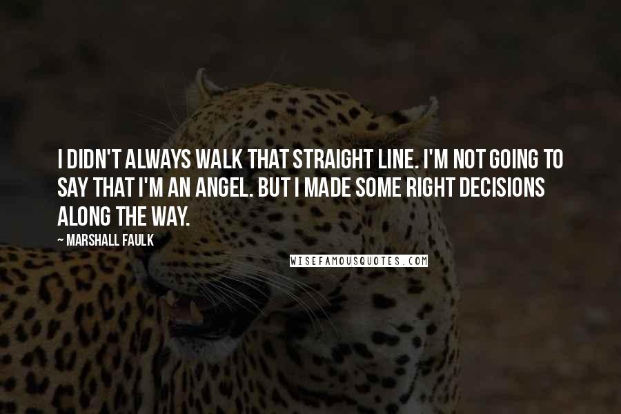 Marshall Faulk Quotes: I didn't always walk that straight line. I'm not going to say that I'm an angel. But I made some right decisions along the way.