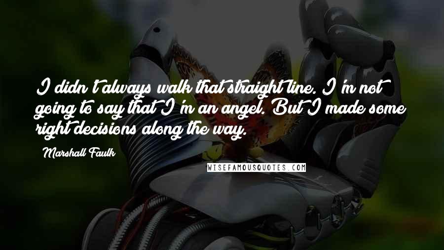 Marshall Faulk Quotes: I didn't always walk that straight line. I'm not going to say that I'm an angel. But I made some right decisions along the way.