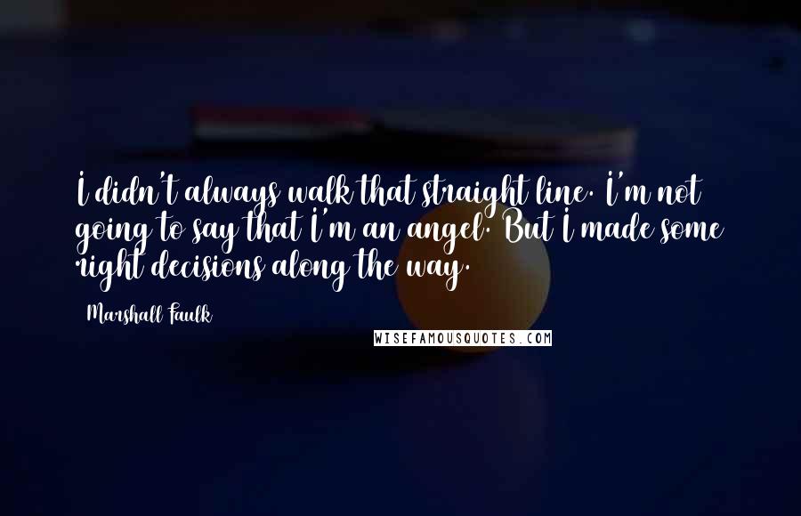 Marshall Faulk Quotes: I didn't always walk that straight line. I'm not going to say that I'm an angel. But I made some right decisions along the way.