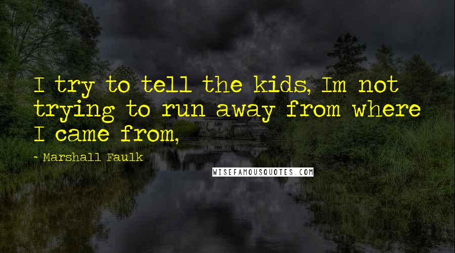 Marshall Faulk Quotes: I try to tell the kids, Im not trying to run away from where I came from,
