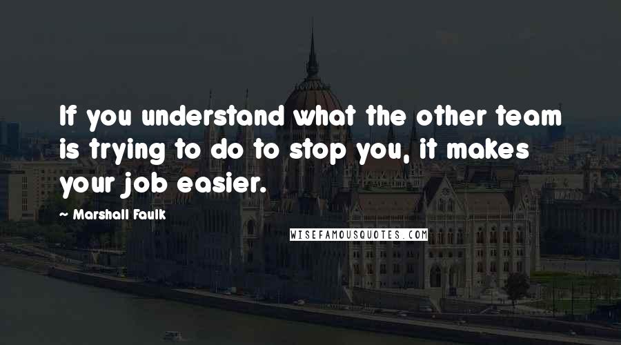 Marshall Faulk Quotes: If you understand what the other team is trying to do to stop you, it makes your job easier.