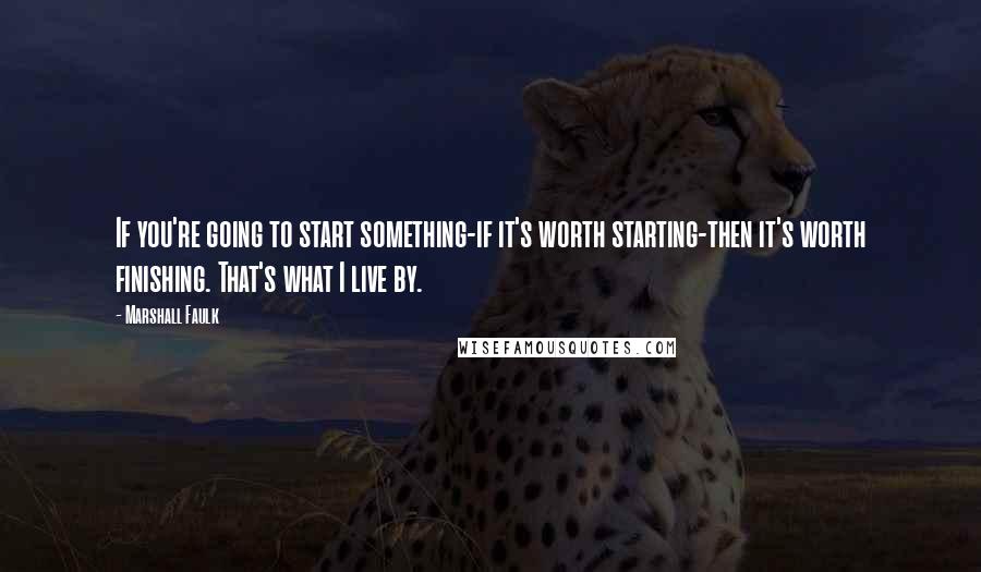 Marshall Faulk Quotes: If you're going to start something-if it's worth starting-then it's worth finishing. That's what I live by.