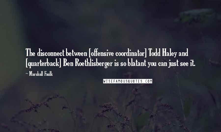 Marshall Faulk Quotes: The disconnect between [offensive coordinator] Todd Haley and [quarterback] Ben Roethlisberger is so blatant you can just see it.