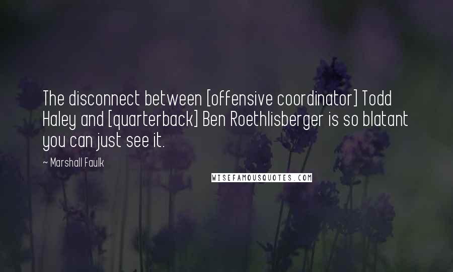 Marshall Faulk Quotes: The disconnect between [offensive coordinator] Todd Haley and [quarterback] Ben Roethlisberger is so blatant you can just see it.