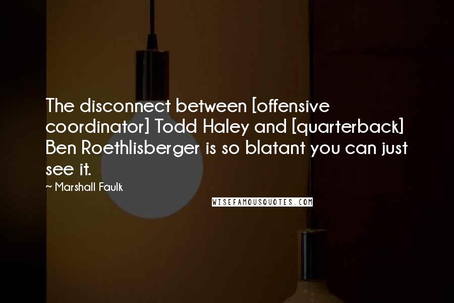 Marshall Faulk Quotes: The disconnect between [offensive coordinator] Todd Haley and [quarterback] Ben Roethlisberger is so blatant you can just see it.