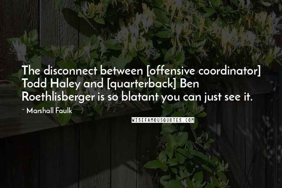 Marshall Faulk Quotes: The disconnect between [offensive coordinator] Todd Haley and [quarterback] Ben Roethlisberger is so blatant you can just see it.