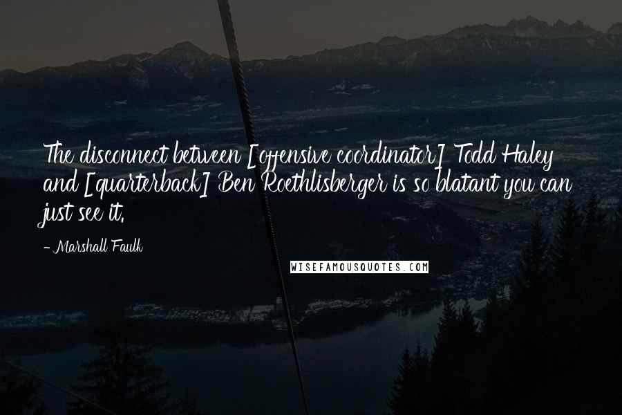 Marshall Faulk Quotes: The disconnect between [offensive coordinator] Todd Haley and [quarterback] Ben Roethlisberger is so blatant you can just see it.