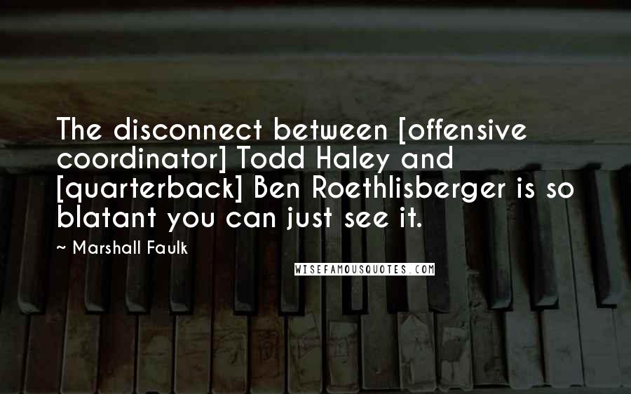 Marshall Faulk Quotes: The disconnect between [offensive coordinator] Todd Haley and [quarterback] Ben Roethlisberger is so blatant you can just see it.