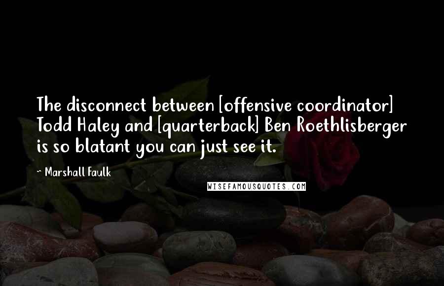 Marshall Faulk Quotes: The disconnect between [offensive coordinator] Todd Haley and [quarterback] Ben Roethlisberger is so blatant you can just see it.