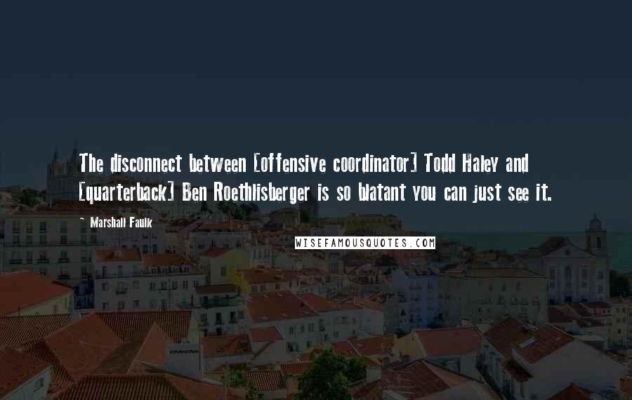 Marshall Faulk Quotes: The disconnect between [offensive coordinator] Todd Haley and [quarterback] Ben Roethlisberger is so blatant you can just see it.