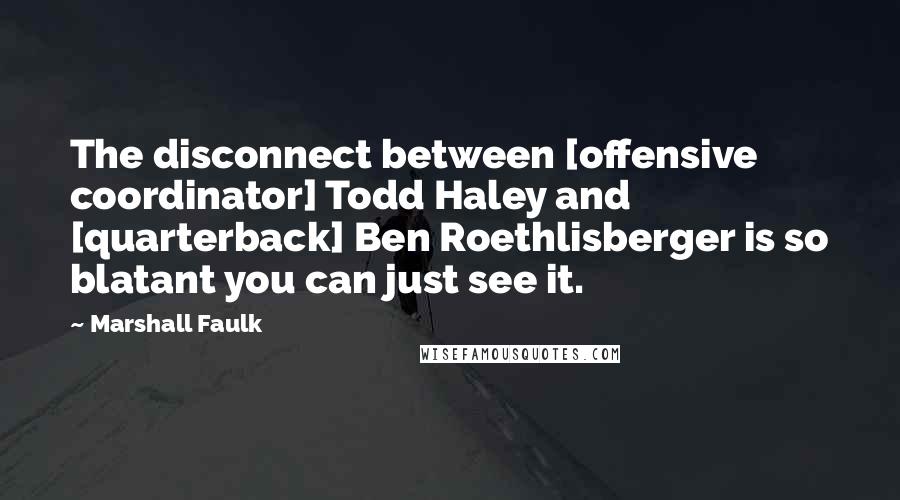 Marshall Faulk Quotes: The disconnect between [offensive coordinator] Todd Haley and [quarterback] Ben Roethlisberger is so blatant you can just see it.