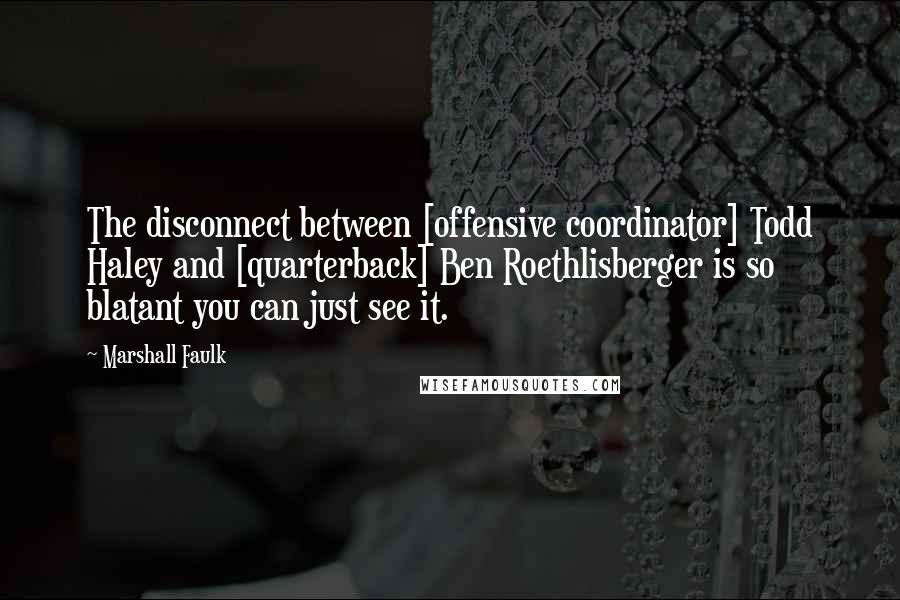 Marshall Faulk Quotes: The disconnect between [offensive coordinator] Todd Haley and [quarterback] Ben Roethlisberger is so blatant you can just see it.