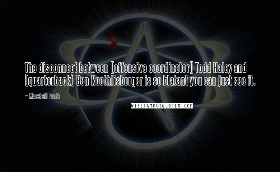 Marshall Faulk Quotes: The disconnect between [offensive coordinator] Todd Haley and [quarterback] Ben Roethlisberger is so blatant you can just see it.