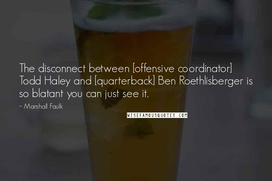 Marshall Faulk Quotes: The disconnect between [offensive coordinator] Todd Haley and [quarterback] Ben Roethlisberger is so blatant you can just see it.
