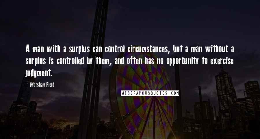 Marshall Field Quotes: A man with a surplus can control circumstances, but a man without a surplus is controlled by them, and often has no opportunity to exercise judgment.