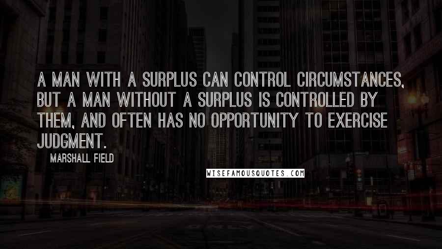 Marshall Field Quotes: A man with a surplus can control circumstances, but a man without a surplus is controlled by them, and often has no opportunity to exercise judgment.