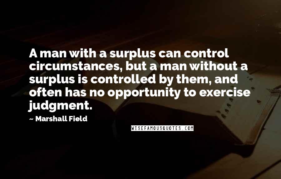 Marshall Field Quotes: A man with a surplus can control circumstances, but a man without a surplus is controlled by them, and often has no opportunity to exercise judgment.