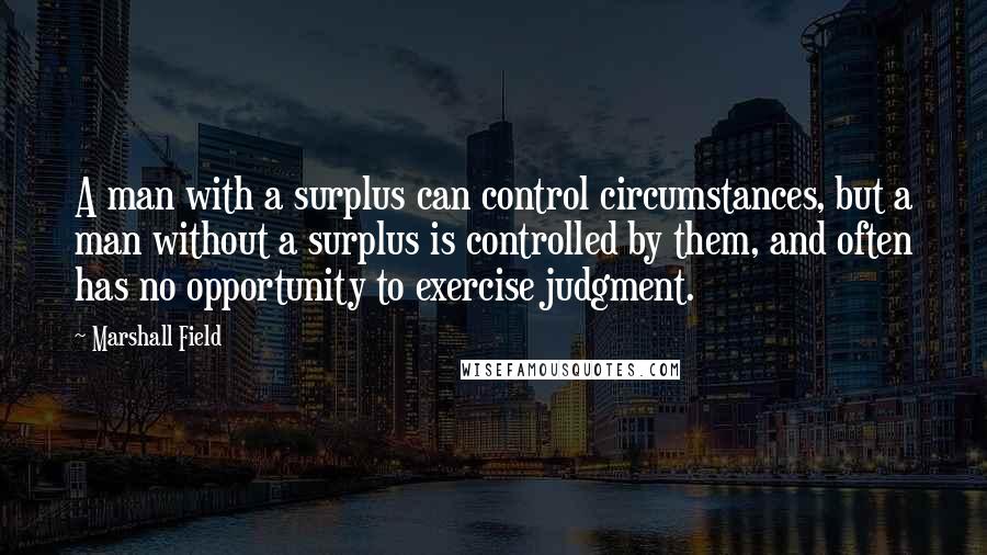 Marshall Field Quotes: A man with a surplus can control circumstances, but a man without a surplus is controlled by them, and often has no opportunity to exercise judgment.