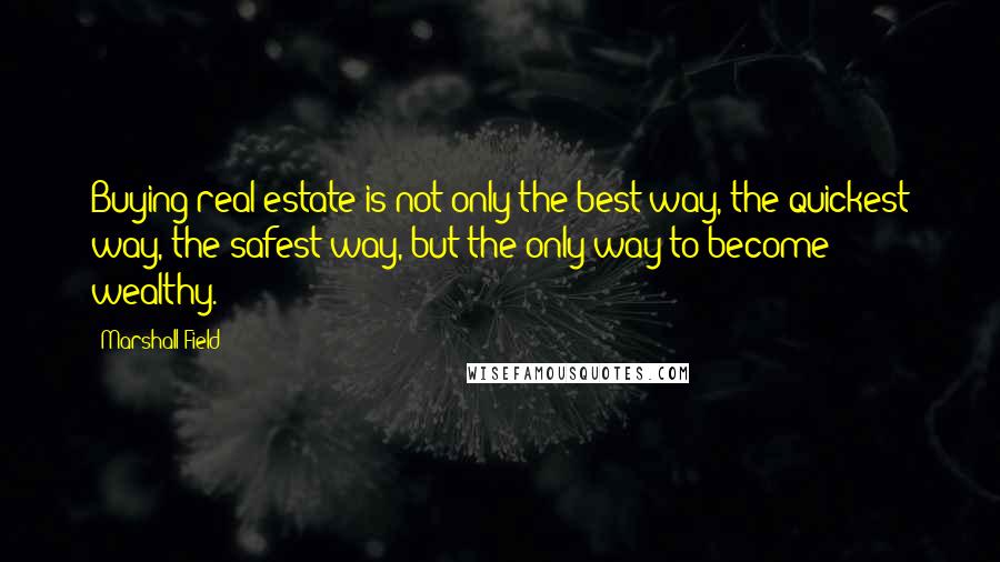 Marshall Field Quotes: Buying real estate is not only the best way, the quickest way, the safest way, but the only way to become wealthy.