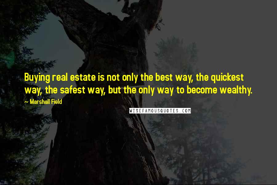 Marshall Field Quotes: Buying real estate is not only the best way, the quickest way, the safest way, but the only way to become wealthy.