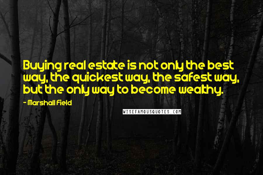 Marshall Field Quotes: Buying real estate is not only the best way, the quickest way, the safest way, but the only way to become wealthy.