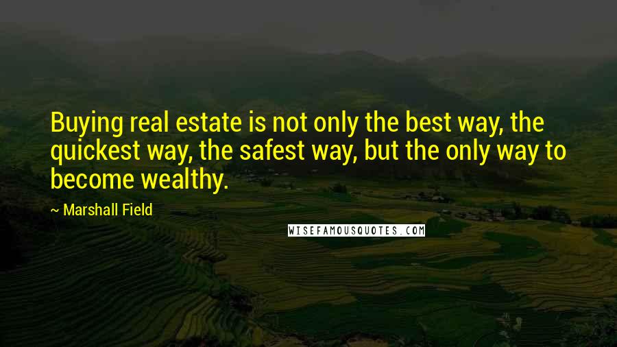Marshall Field Quotes: Buying real estate is not only the best way, the quickest way, the safest way, but the only way to become wealthy.
