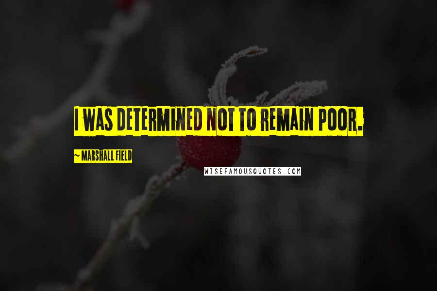 Marshall Field Quotes: I was determined not to remain poor.