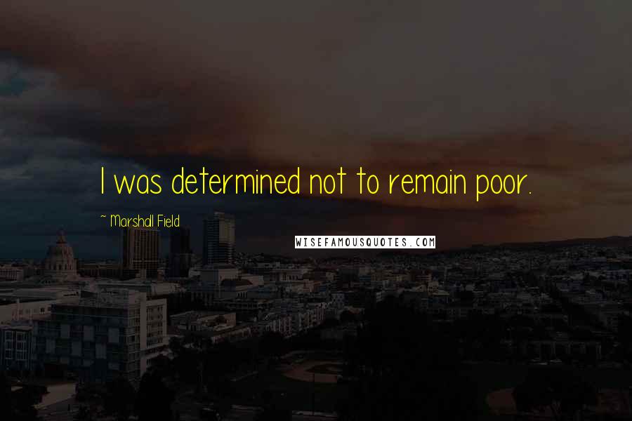 Marshall Field Quotes: I was determined not to remain poor.