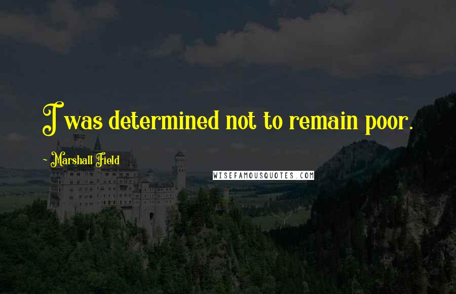 Marshall Field Quotes: I was determined not to remain poor.