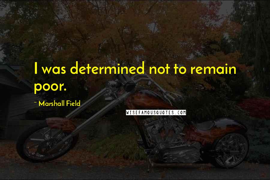 Marshall Field Quotes: I was determined not to remain poor.