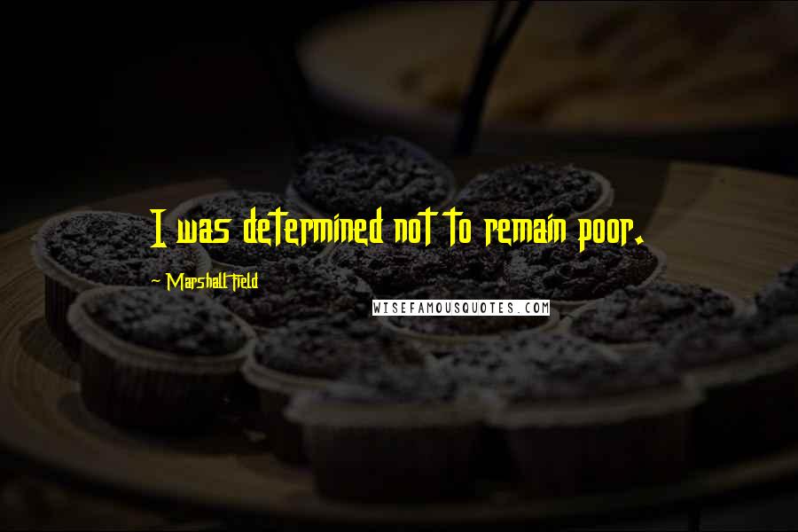 Marshall Field Quotes: I was determined not to remain poor.