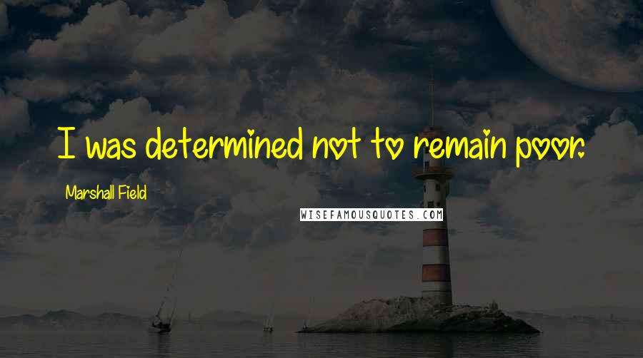 Marshall Field Quotes: I was determined not to remain poor.