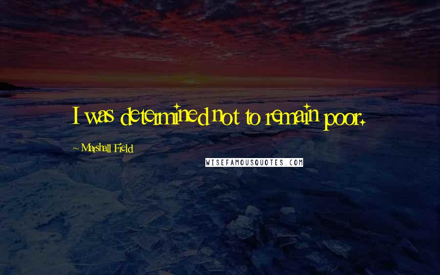 Marshall Field Quotes: I was determined not to remain poor.